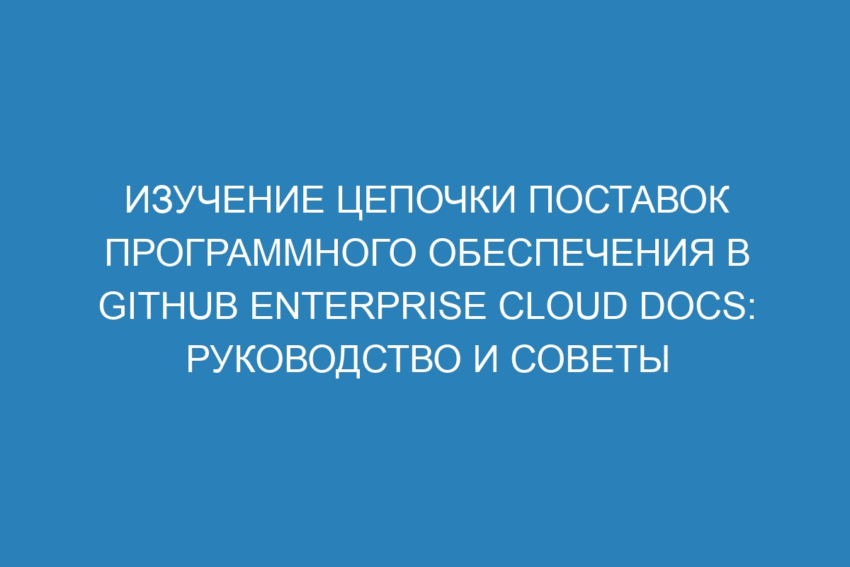 Изучение цепочки поставок программного обеспечения в GitHub Enterprise Cloud Docs: руководство и советы