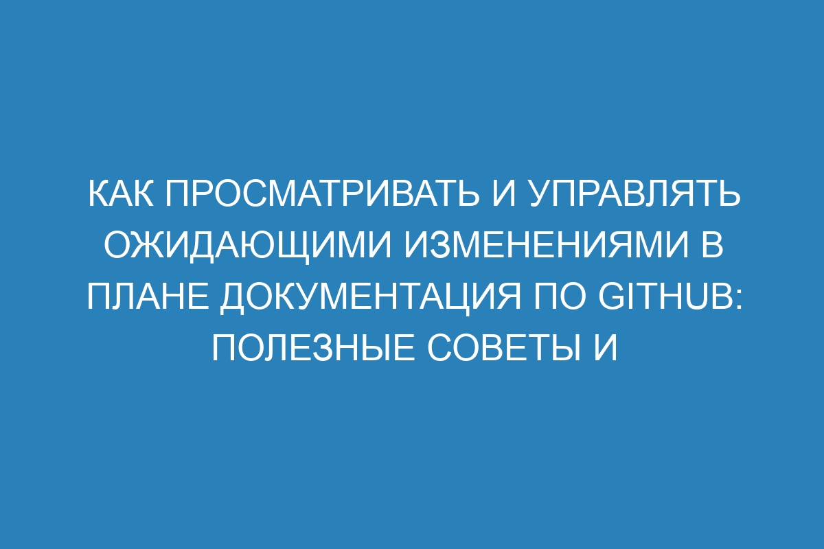 Как просматривать и управлять ожидающими изменениями в плане Документация по GitHub: полезные советы и инструкции