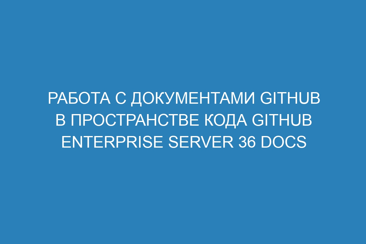 Работа с документами GitHub в пространстве кода GitHub Enterprise Server 36 Docs