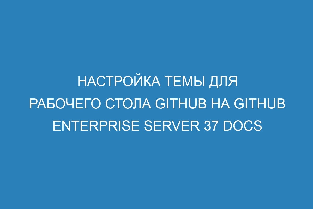 Настройка темы для рабочего стола GitHub на GitHub Enterprise Server 37 Docs