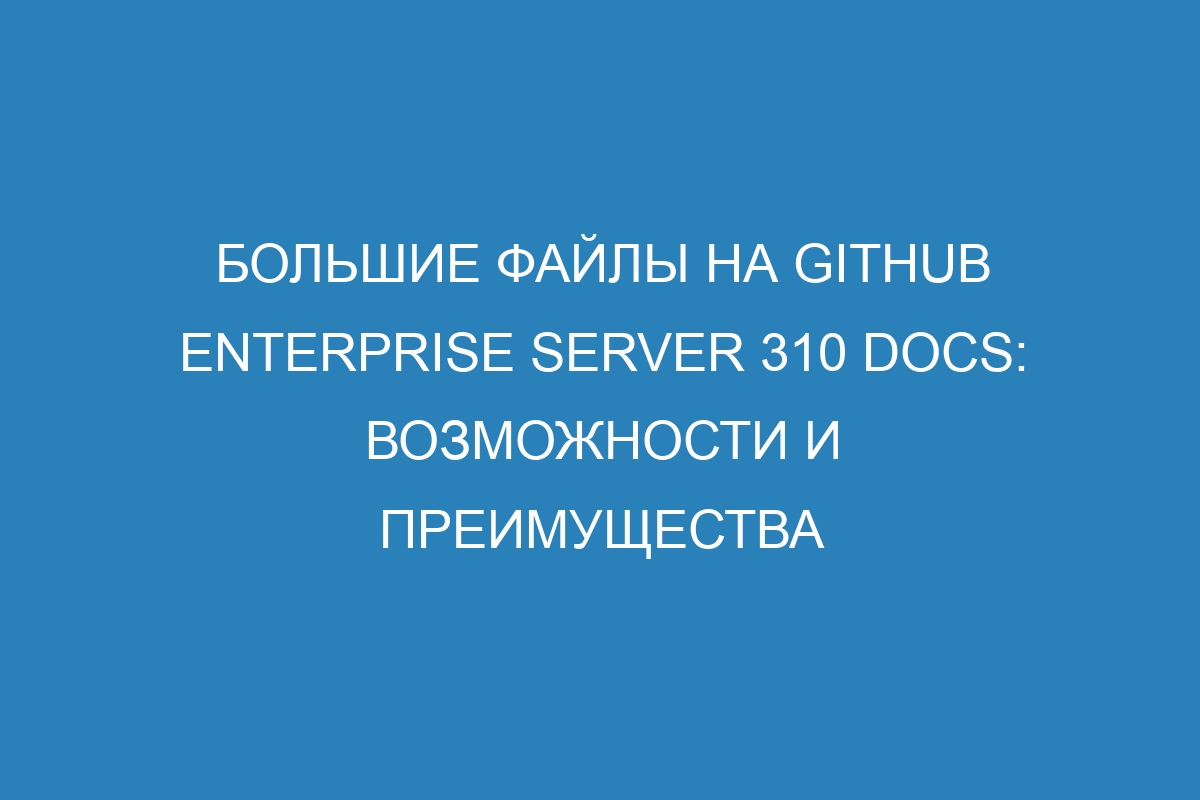 Большие файлы на GitHub Enterprise Server 310 Docs: возможности и преимущества