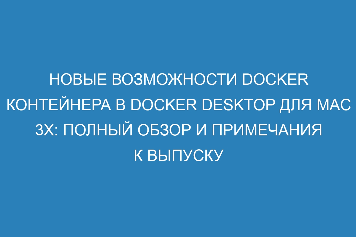 Новые возможности Docker контейнера в Docker Desktop для Mac 3x: полный обзор и примечания к выпуску