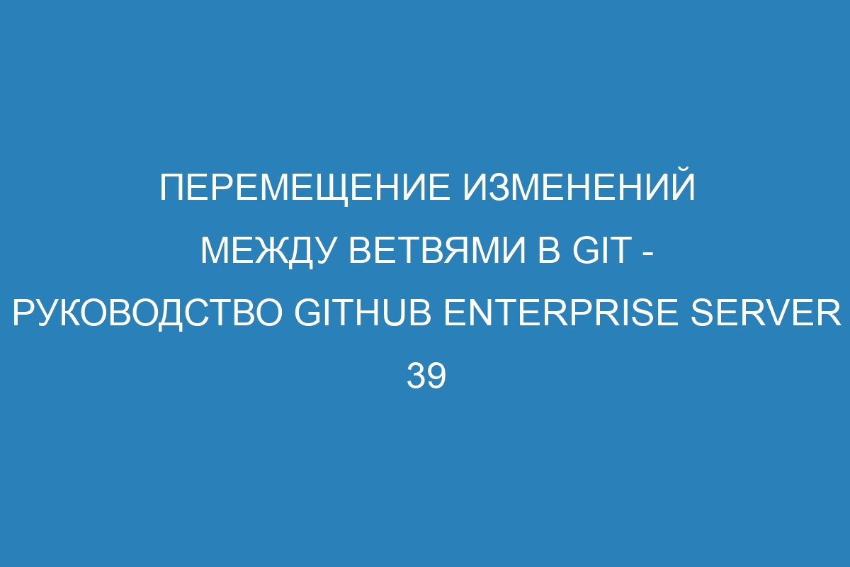 Перемещение изменений между ветвями в Git - Руководство GitHub Enterprise Server 39