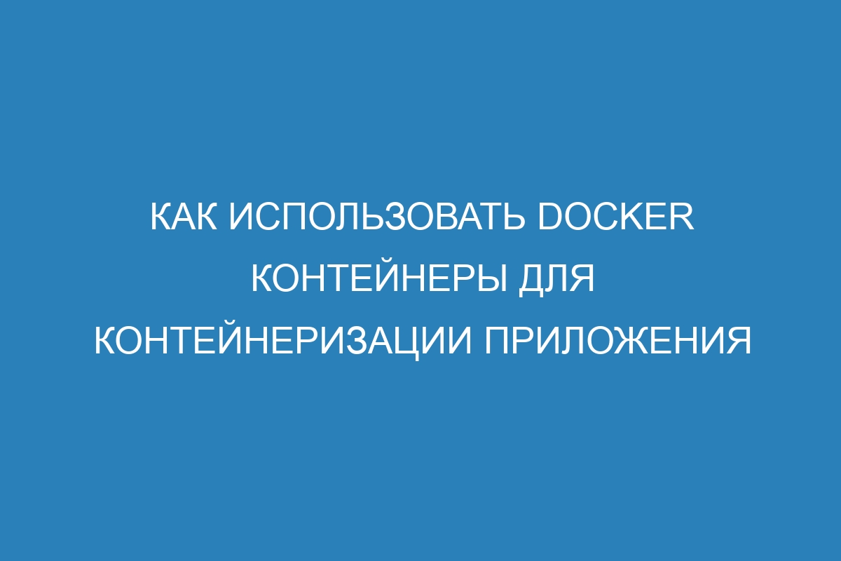 Как использовать Docker контейнеры для контейнеризации приложения