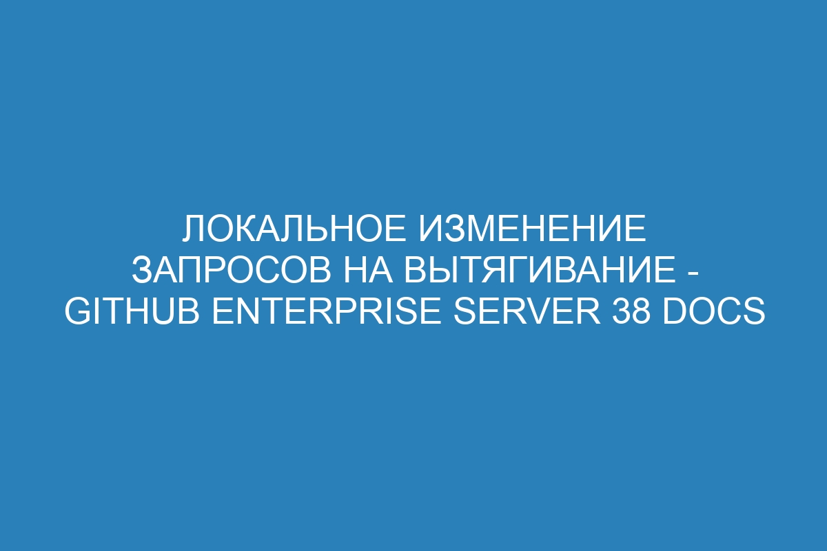 Локальное изменение запросов на вытягивание - GitHub Enterprise Server 38 Docs