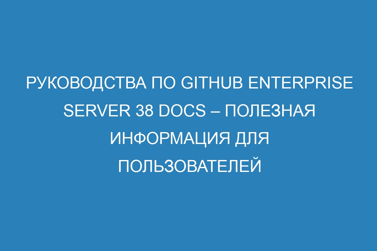 Руководства по GitHub Enterprise Server 38 Docs – полезная информация для пользователей