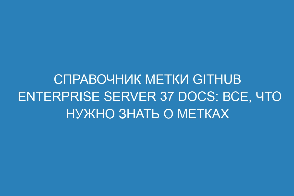 Справочник метки GitHub Enterprise Server 37 Docs: все, что нужно знать о метках