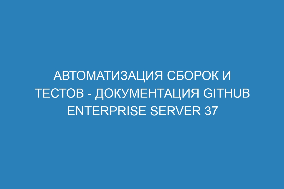 Автоматизация сборок и тестов - документация GitHub Enterprise Server 37