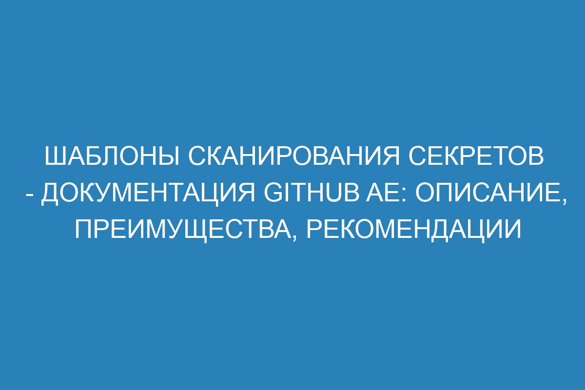 Шаблоны сканирования секретов - документация GitHub AE: описание, преимущества, рекомендации