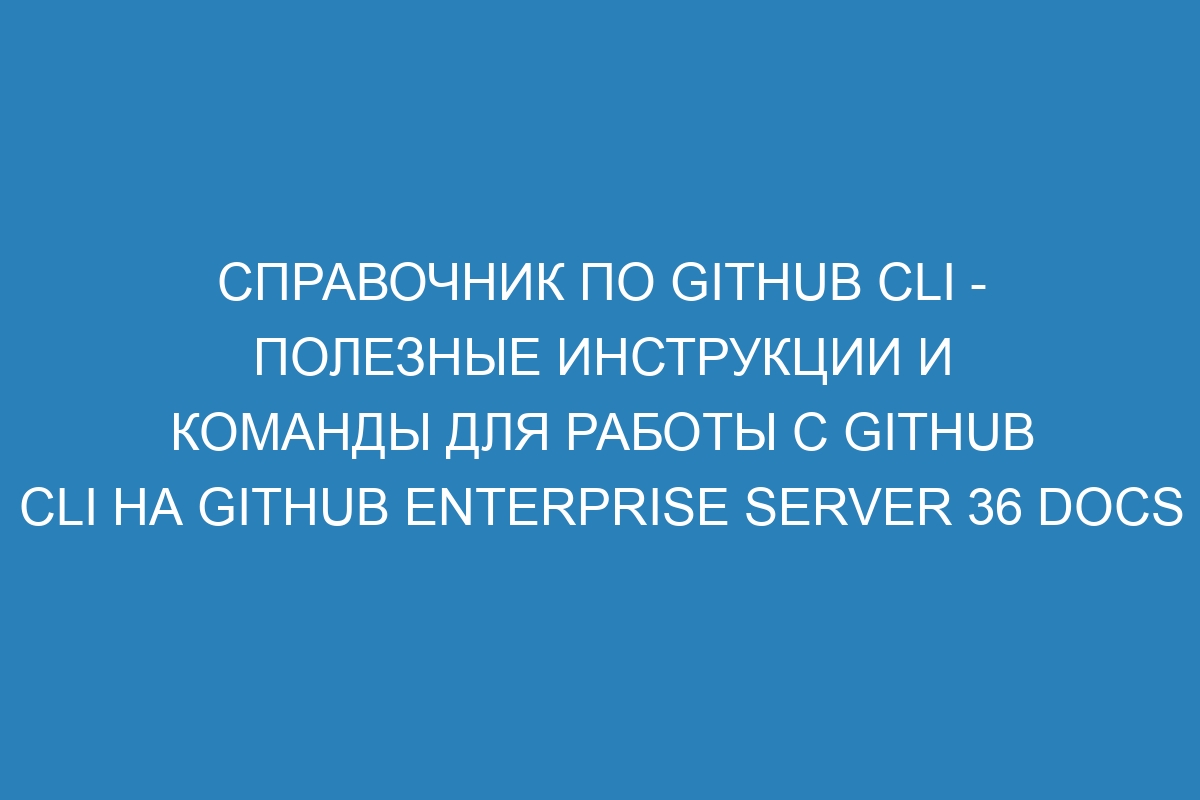 Справочник по GitHub CLI - полезные инструкции и команды для работы с GitHub CLI на GitHub Enterprise Server 36 Docs