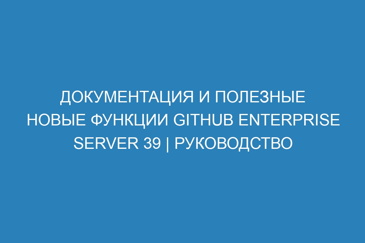 Документация и полезные новые функции GitHub Enterprise Server 39 | Руководство