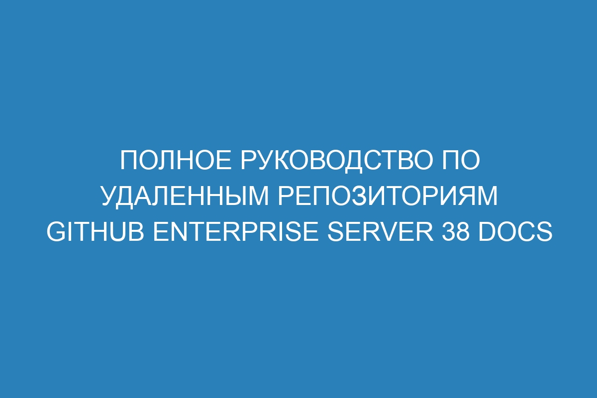 Полное руководство по удаленным репозиториям GitHub Enterprise Server 38 Docs