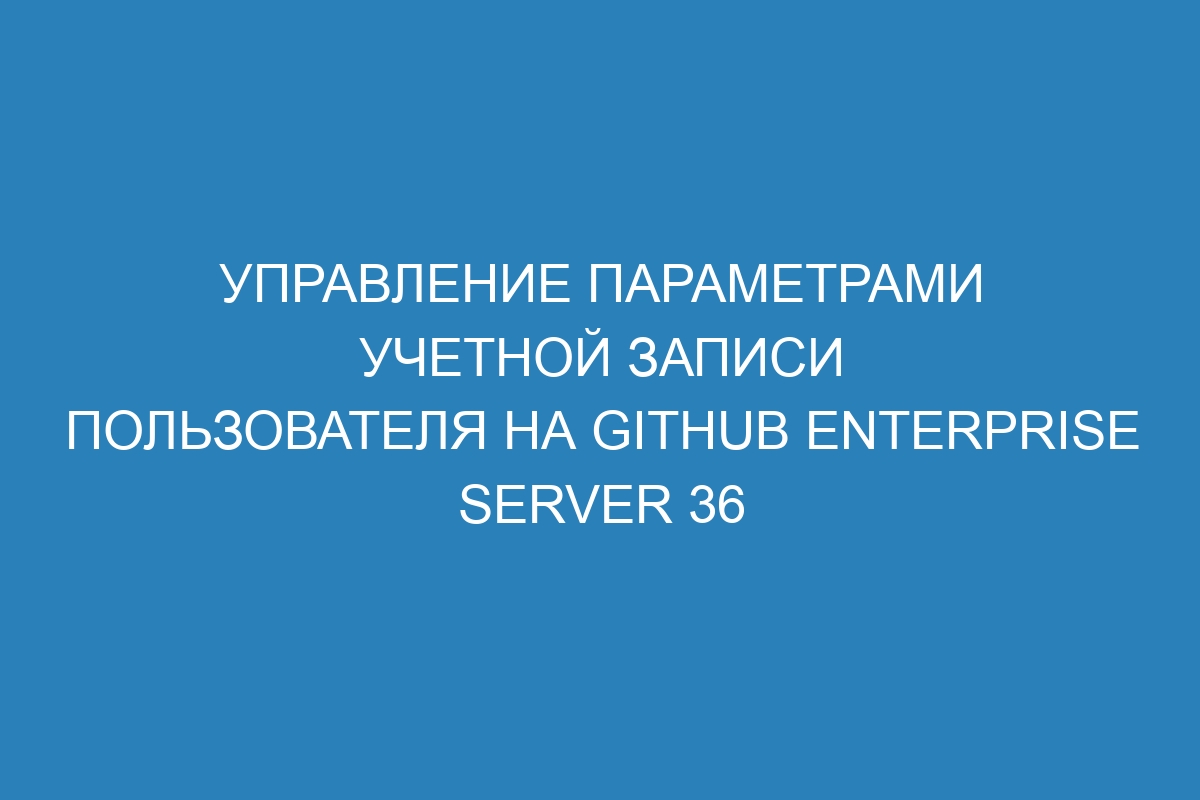 Управление параметрами учетной записи пользователя на GitHub Enterprise Server 36