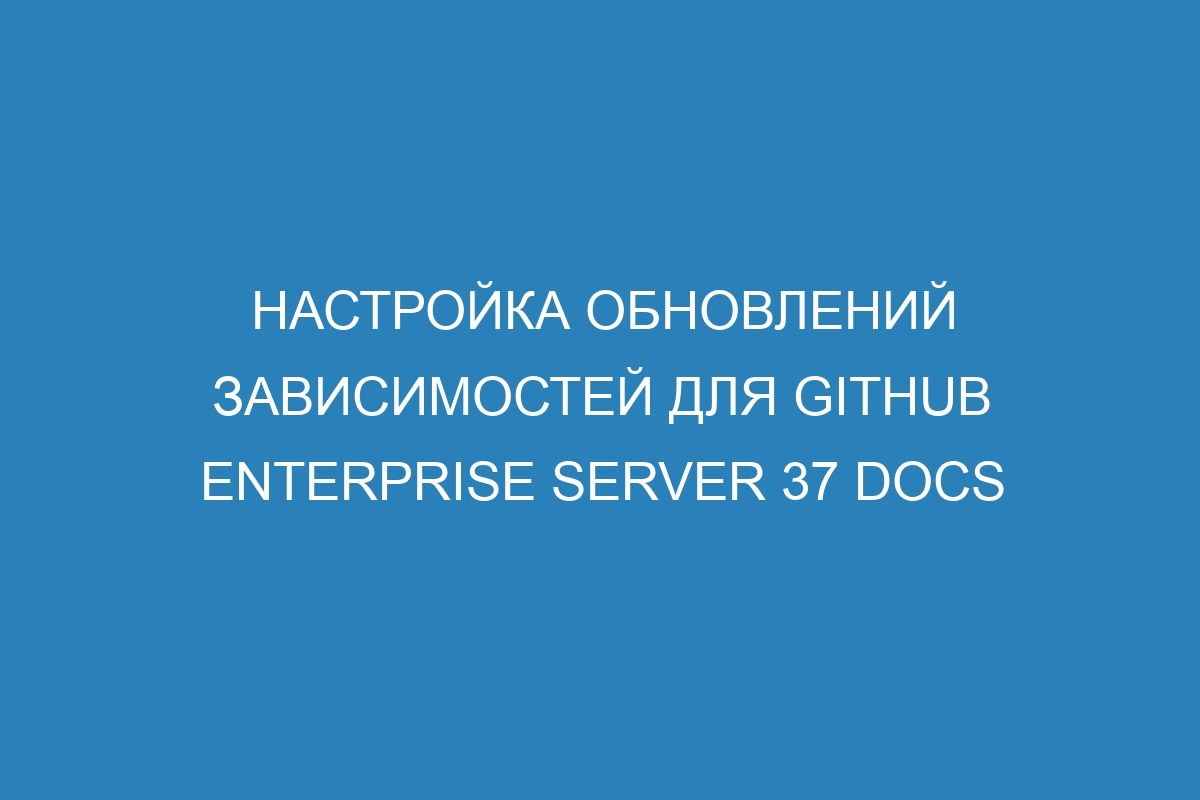 Настройка обновлений зависимостей для GitHub Enterprise Server 37 Docs