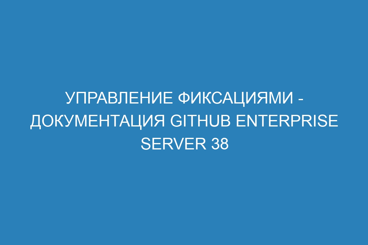 Управление фиксациями - документация GitHub Enterprise Server 38