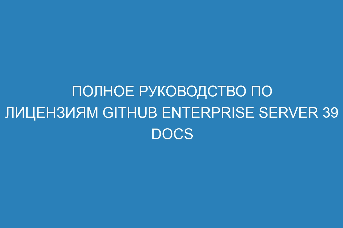 Полное руководство по лицензиям GitHub Enterprise Server 39 Docs