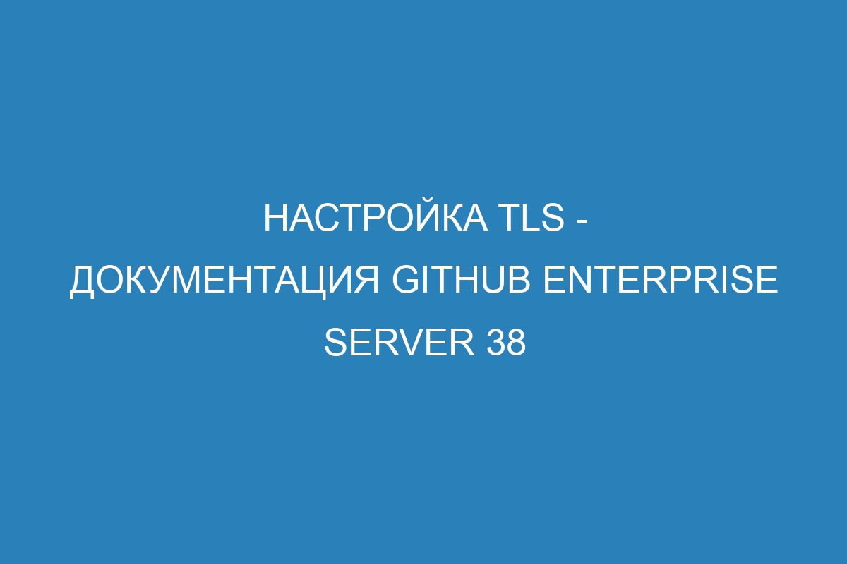 Настройка TLS - документация GitHub Enterprise Server 38