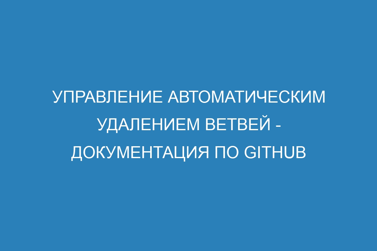 Управление автоматическим удалением ветвей - Документация по GitHub