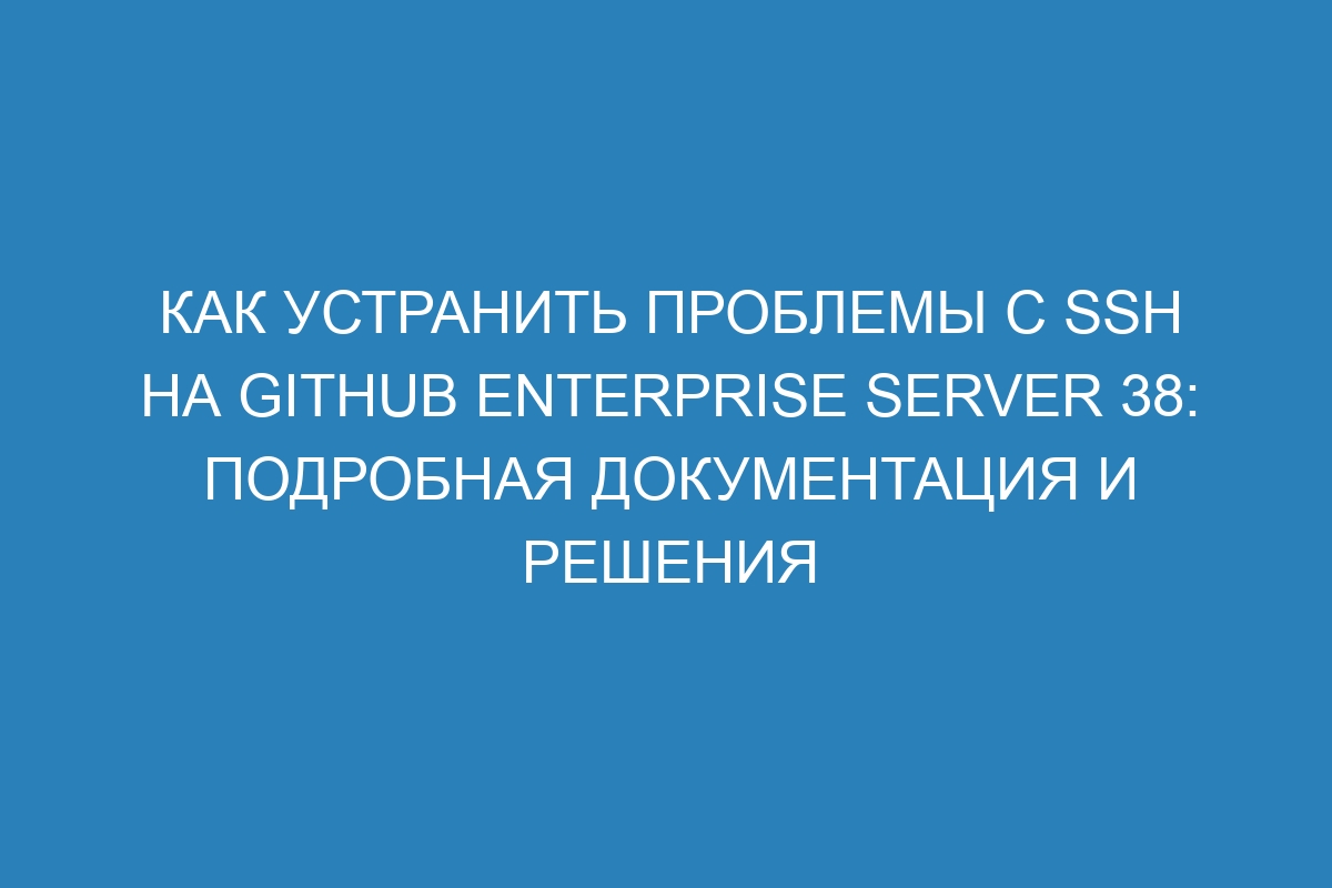 Как устранить проблемы с SSH на GitHub Enterprise Server 38: подробная документация и решения