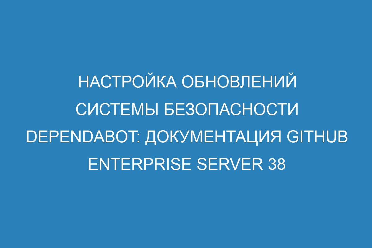 Настройка обновлений системы безопасности Dependabot: документация GitHub Enterprise Server 38