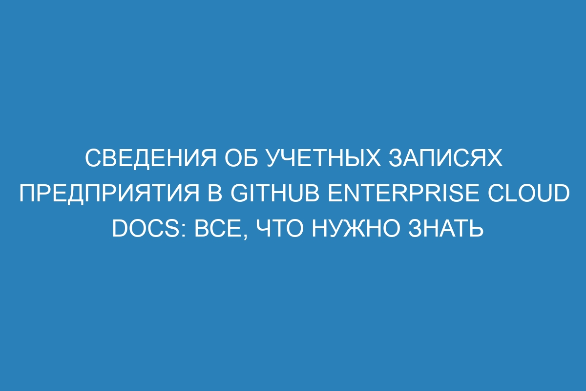 Сведения об учетных записях предприятия в GitHub Enterprise Cloud Docs: все, что нужно знать