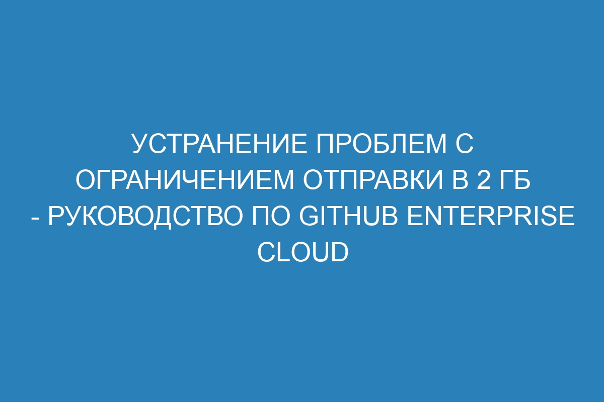 Устранение проблем с ограничением отправки в 2 ГБ - Руководство по GitHub Enterprise Cloud