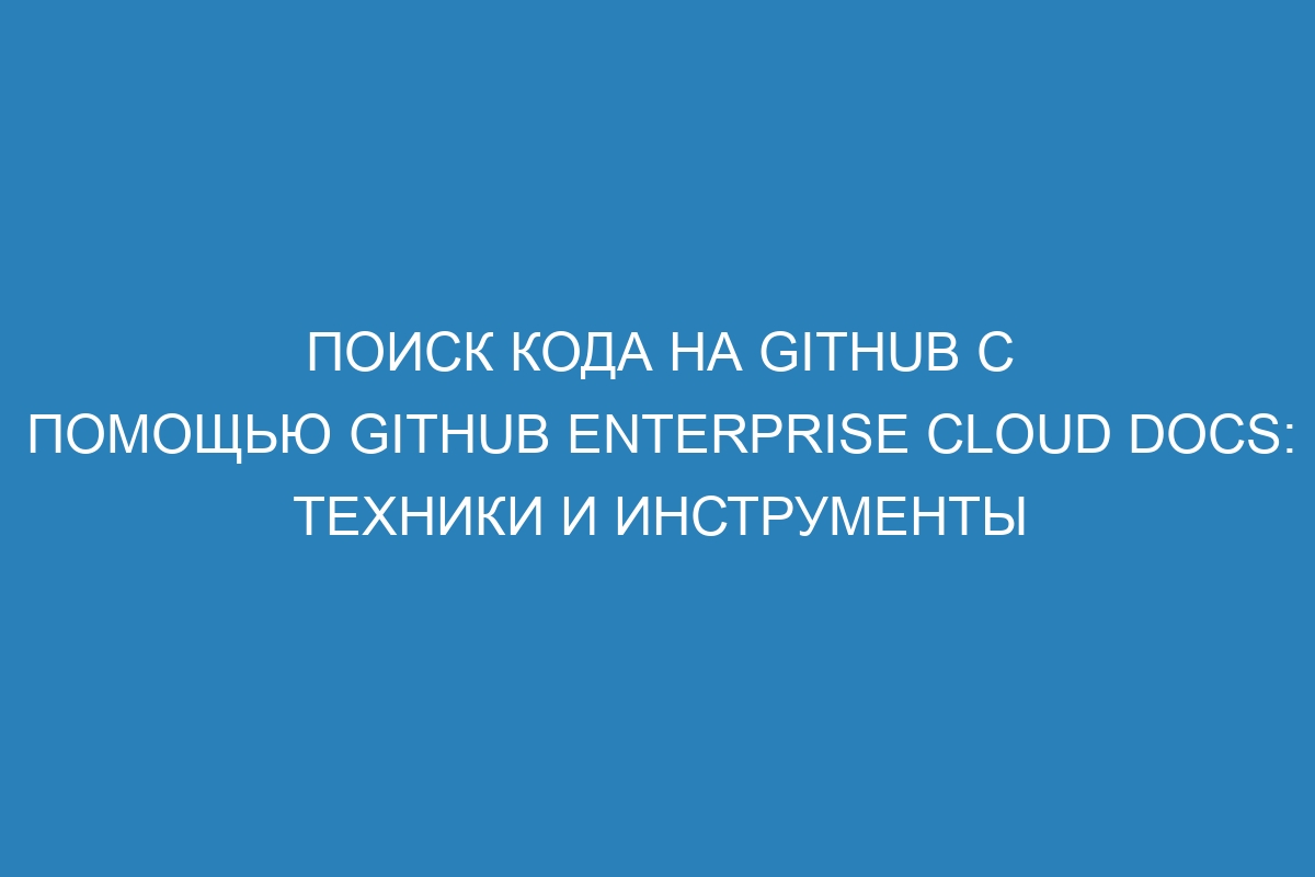 Поиск кода на GitHub с помощью GitHub Enterprise Cloud Docs: техники и инструменты