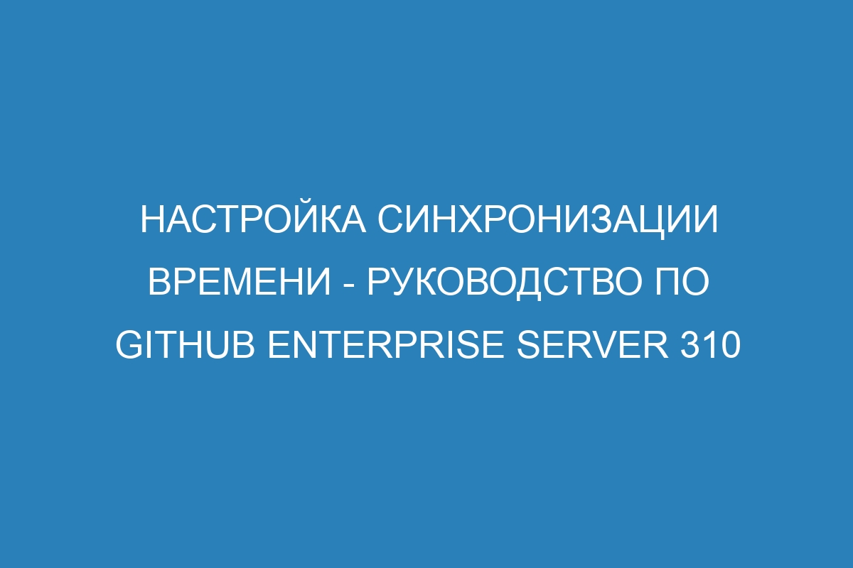 Настройка синхронизации времени - Руководство по GitHub Enterprise Server 310