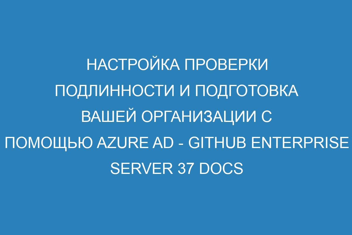 Настройка проверки подлинности и подготовка вашей организации с помощью Azure AD - GitHub Enterprise Server 37 Docs