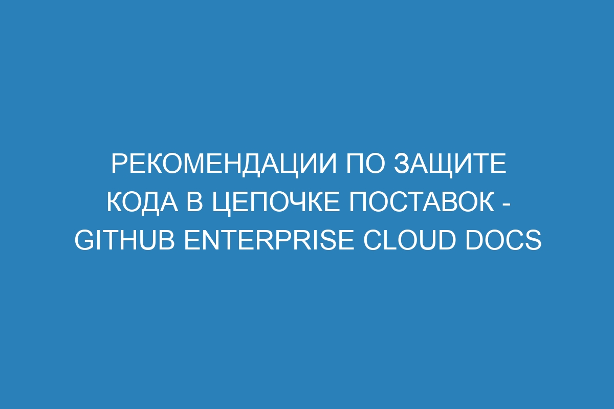 Рекомендации по защите кода в цепочке поставок - GitHub Enterprise Cloud Docs