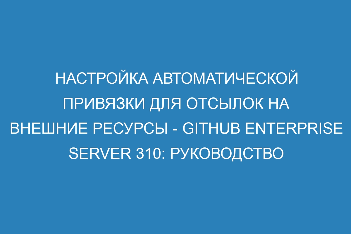 Настройка автоматической привязки для отсылок на внешние ресурсы - GitHub Enterprise Server 310: руководство