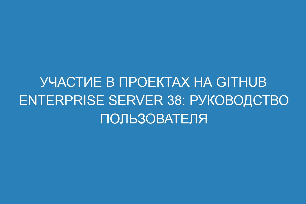 Участие в проектах на GitHub Enterprise Server 38: Руководство пользователя