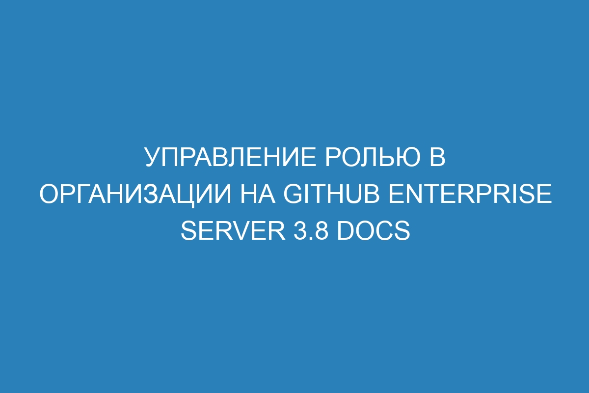 Управление ролью в организации на GitHub Enterprise Server 3.8 Docs