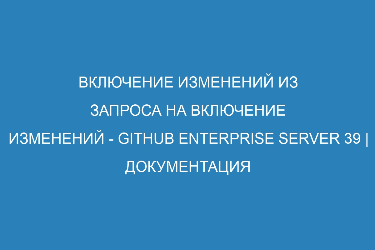 Включение изменений из запроса на включение изменений - GitHub Enterprise Server 39 | Документация