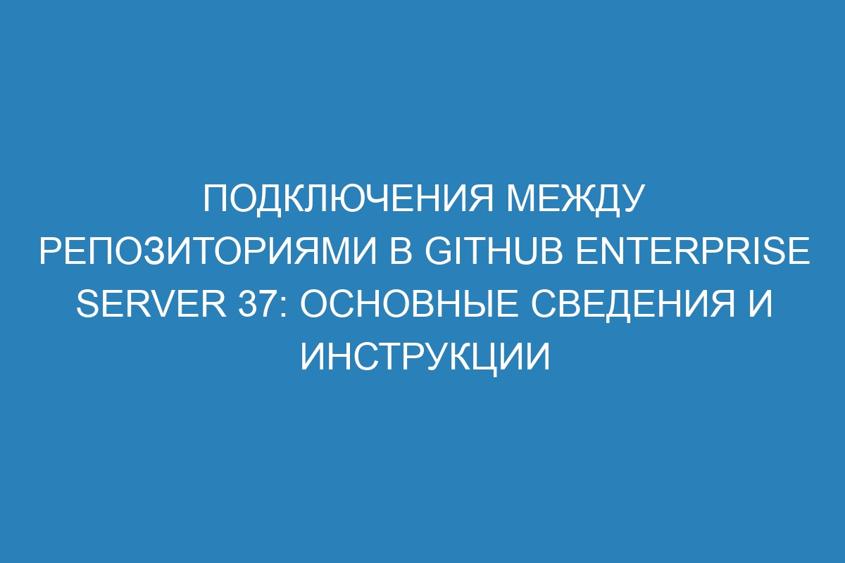 Подключения между репозиториями в GitHub Enterprise Server 37: основные сведения и инструкции