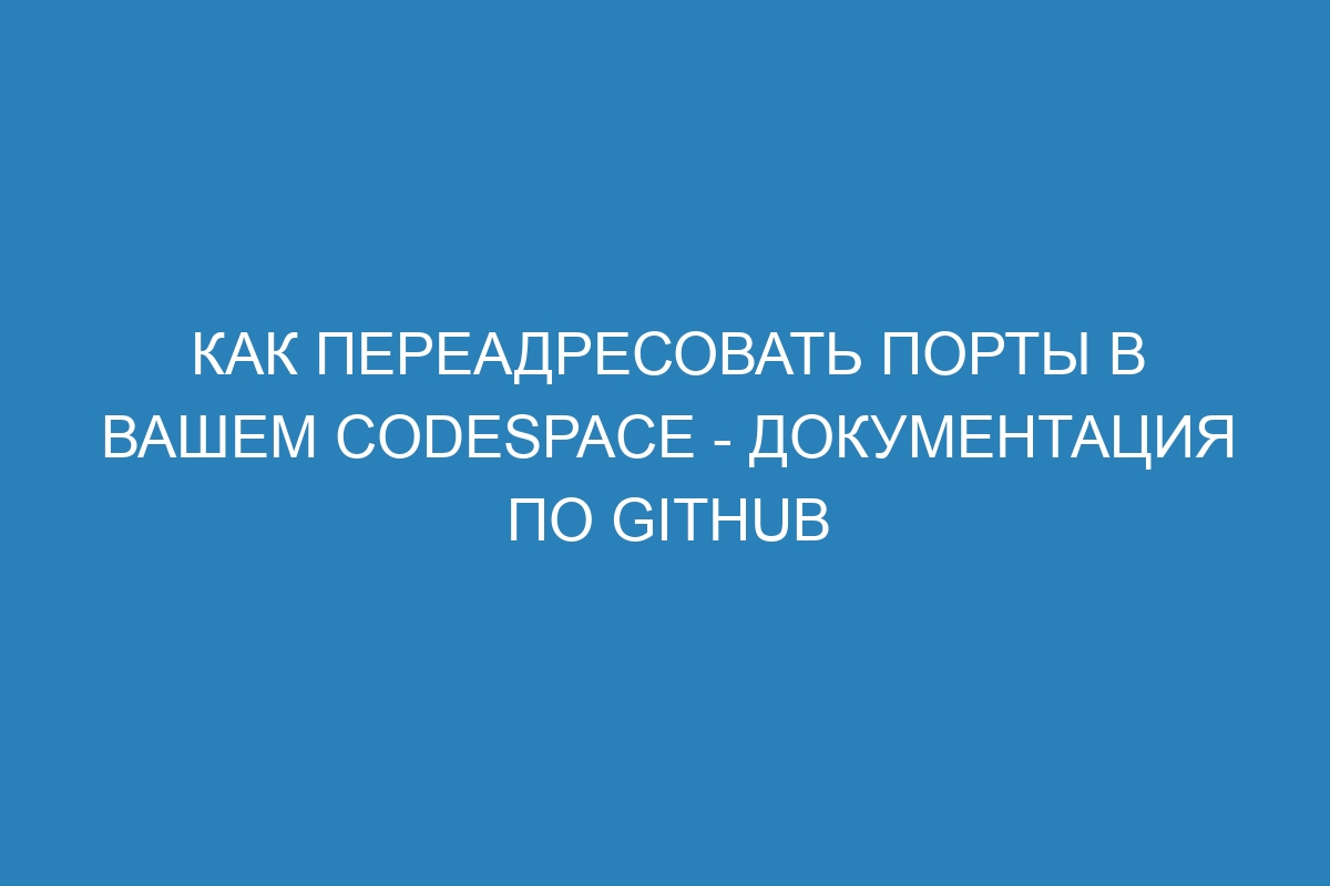 Как переадресовать порты в вашем Codespace - Документация по GitHub