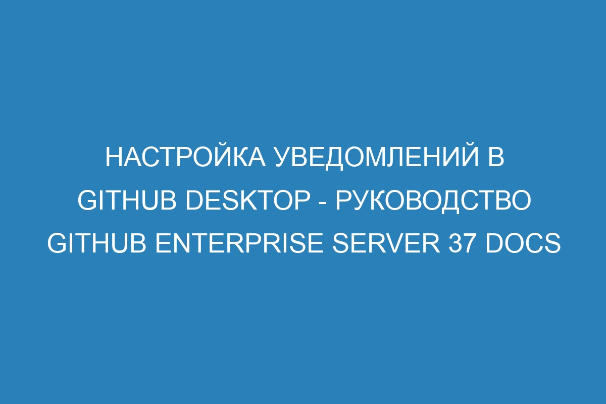 Настройка уведомлений в GitHub Desktop - Руководство GitHub Enterprise Server 37 Docs