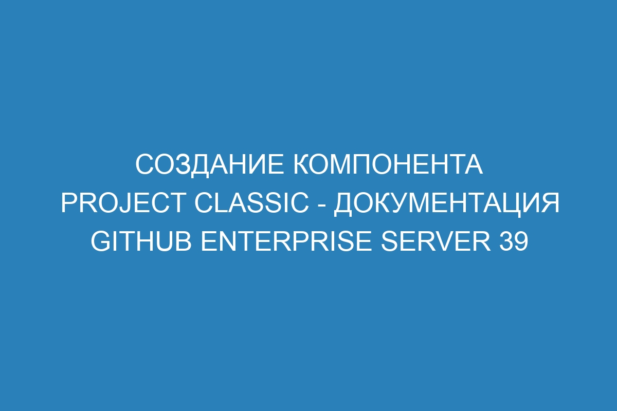 Создание компонента project classic - документация GitHub Enterprise Server 39