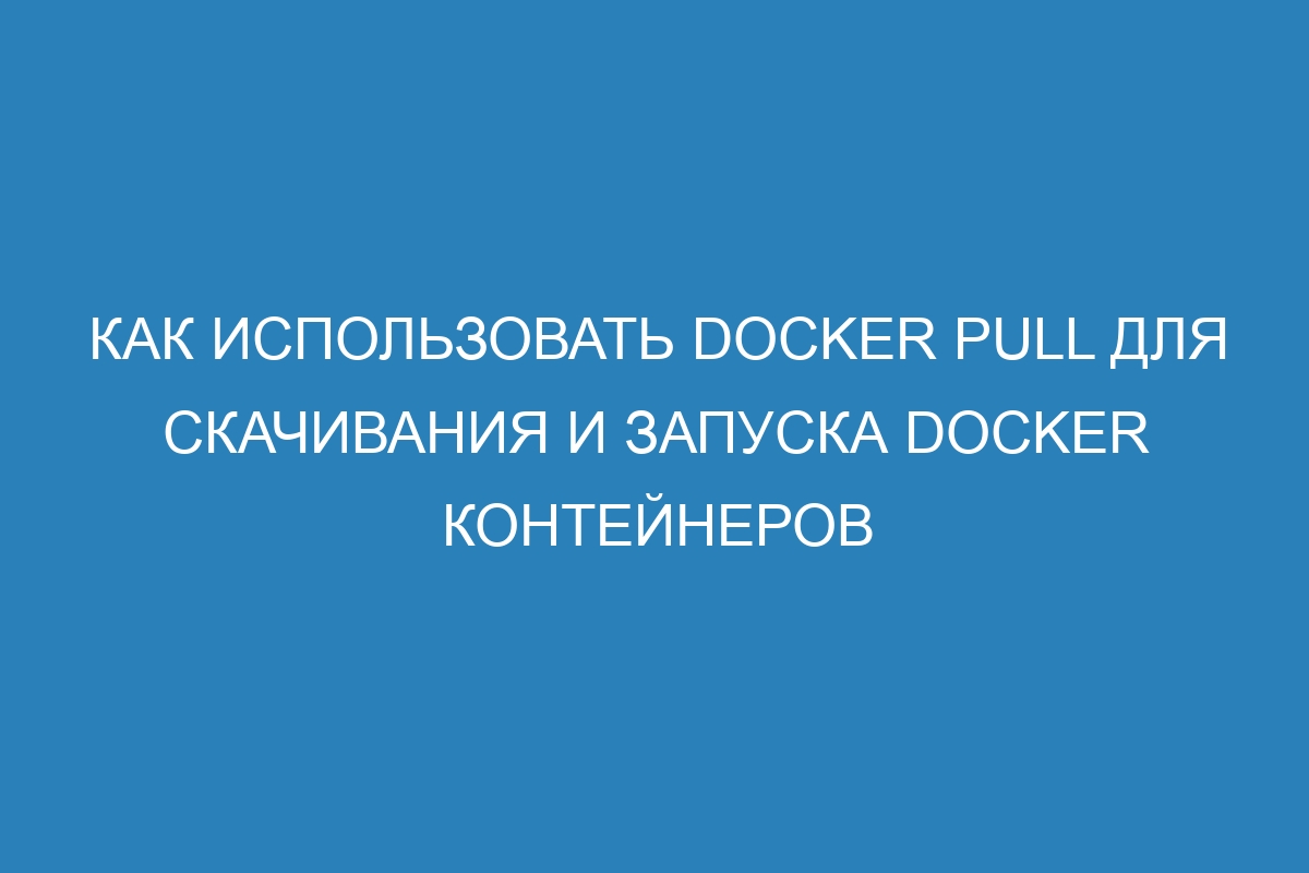 Как использовать Docker pull для скачивания и запуска Docker контейнеров