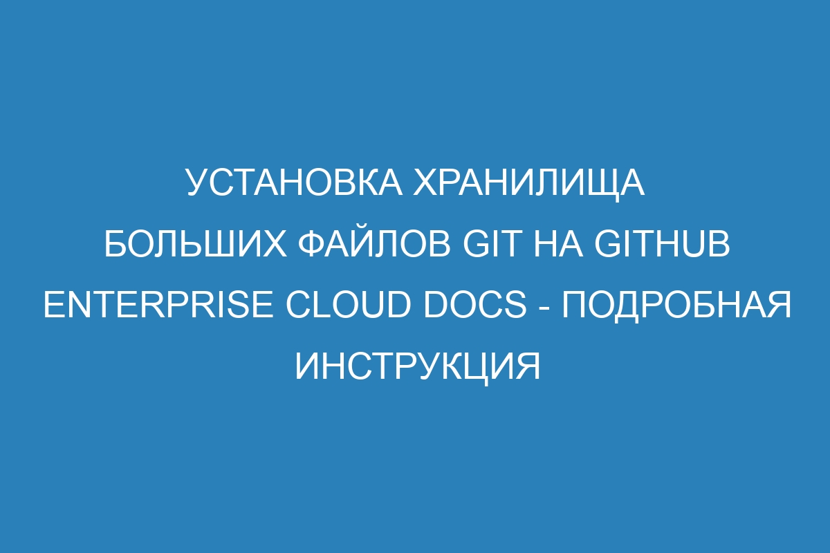 Установка хранилища больших файлов Git на GitHub Enterprise Cloud Docs - подробная инструкция