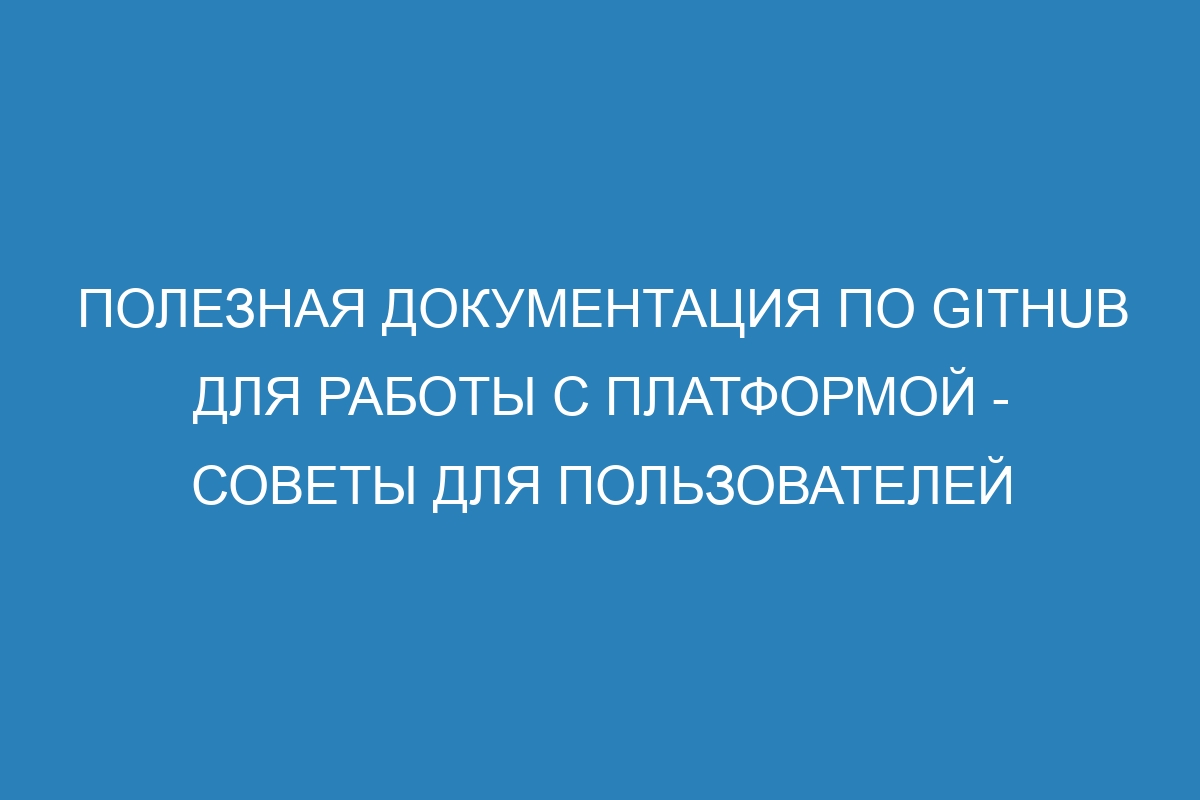 Полезная документация по GitHub для работы с платформой - советы для пользователей