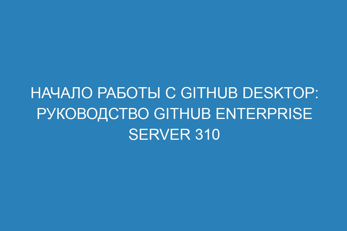 Начало работы с GitHub Desktop: Руководство GitHub Enterprise Server 310