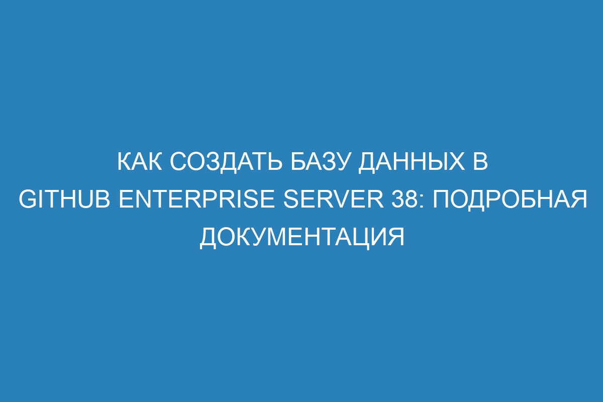 Как создать базу данных в GitHub Enterprise Server 38: подробная документация