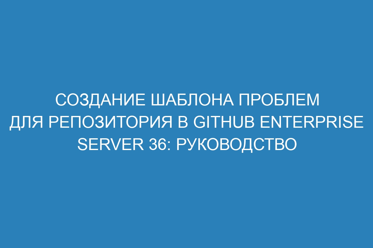 Создание шаблона проблем для репозитория в GitHub Enterprise Server 36: руководство