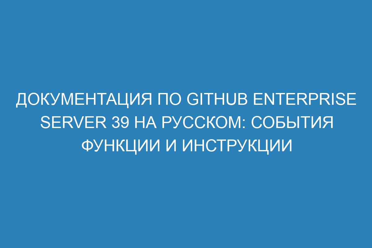 Документация по GitHub Enterprise Server 39 на русском: события функции и инструкции