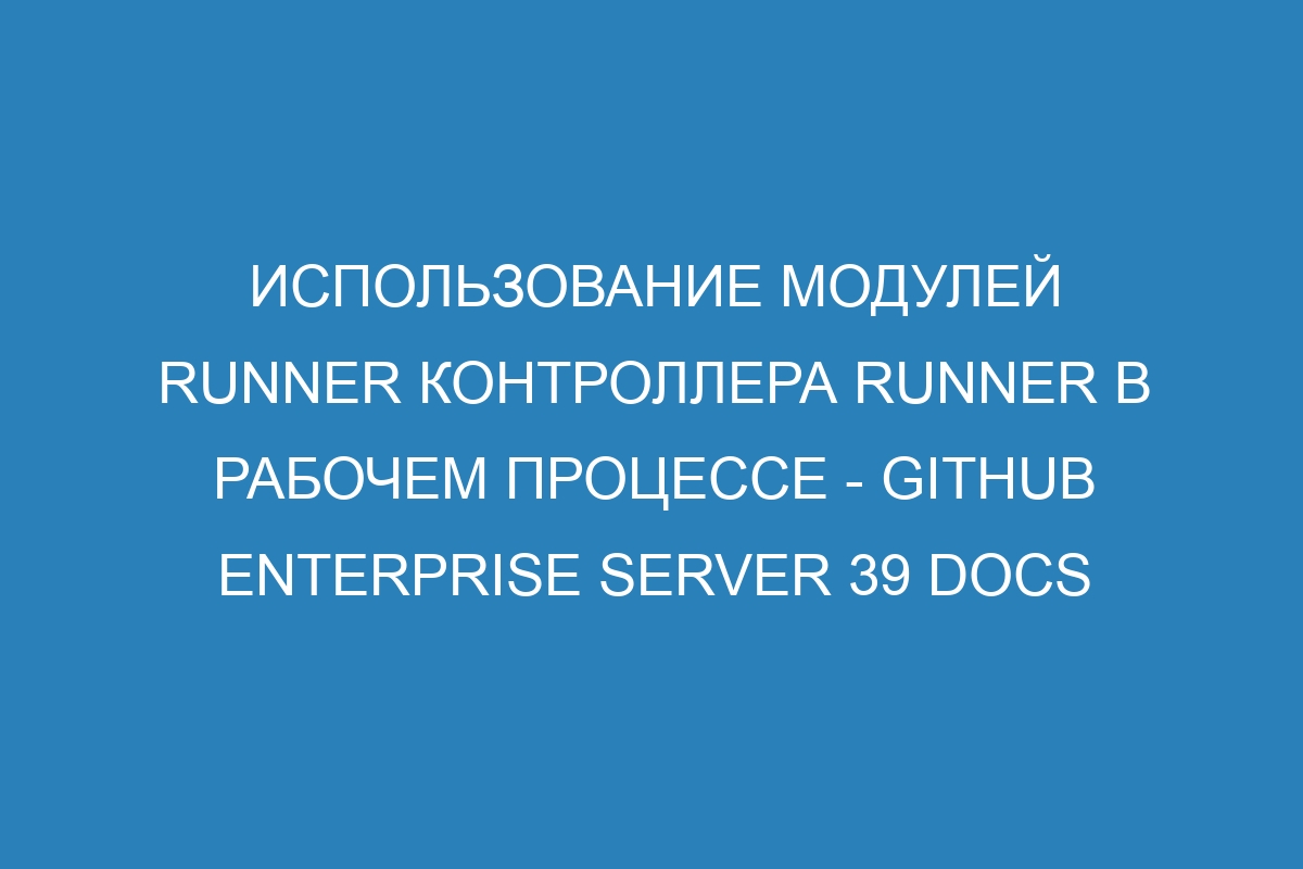 Использование модулей runner контроллера runner в рабочем процессе - GitHub Enterprise Server 39 Docs