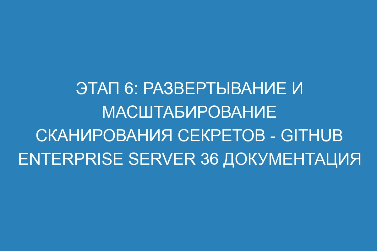 Этап 6: Развертывание и масштабирование сканирования секретов - GitHub Enterprise Server 36 Документация