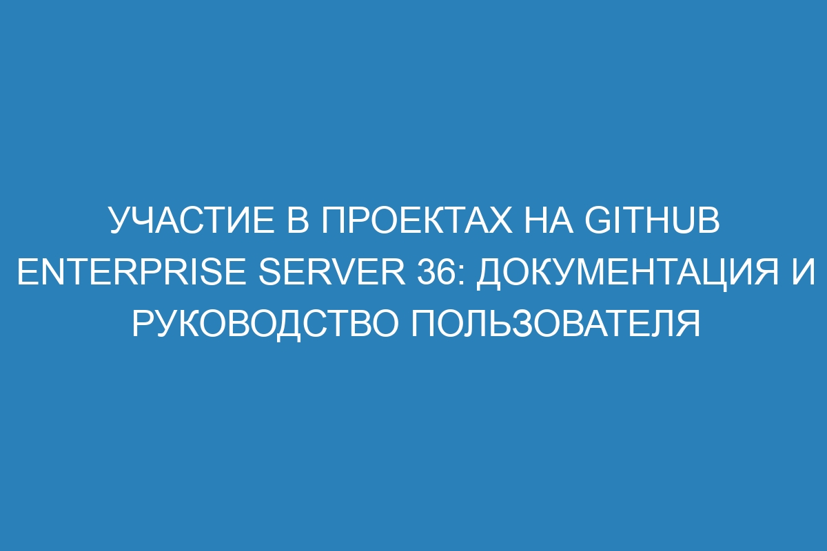 Участие в проектах на GitHub Enterprise Server 36: документация и руководство пользователя