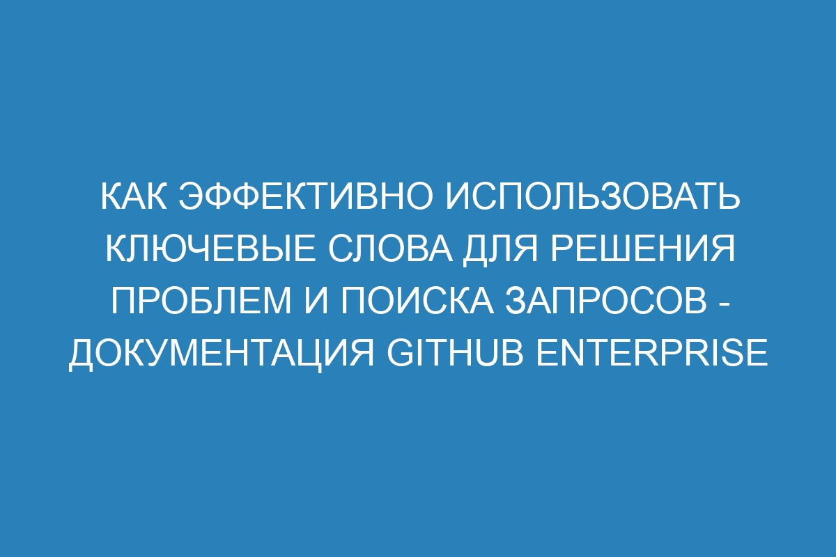 Как эффективно использовать ключевые слова для решения проблем и поиска запросов - Документация GitHub Enterprise Server 310