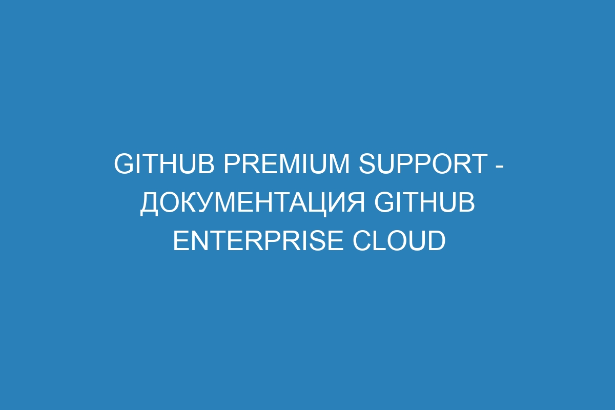 GitHub Premium Support - документация GitHub Enterprise Cloud